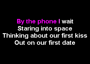 By the phone I wait
Staring into space

Thinking about our first kiss
Out on our first date
