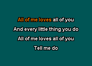 All of me loves all ofyou

And every little thing you do

All of me loves all ofyou

Tell me do