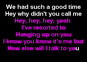 We had such a good time
Hey why didn't you call me
Hey,hey,hey,yeah
I've resorted to
Hanging up on you
I know you know it's me but
How else will I talk to you