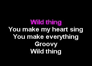 Wild thing
You make my heart sing

You make everything

Groovy
Wild thing