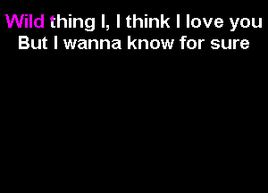 Wild thing I, I think I love you
But I wanna know for sure