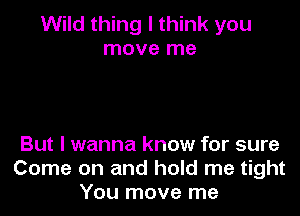 Wild thing I think you
move me

But I wanna know for sure
Come on and hold me tight
You move me