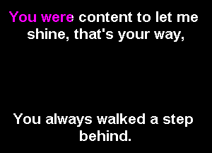 You were content to let me
shine, that's your way,

You always walked a step
behind.