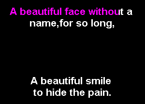 A beautiful face without a
name,for so long,

A beautiful smile
to hide the pain.
