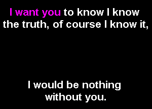 I want you to know I know
the truth, of course I know it,

I would be nothing
without you.