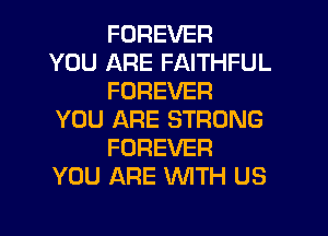 FOREVER
YOU ARE FAITHFUL
FOREVER

YOU ARE STRONG
FOREVER
YOU ARE WITH US