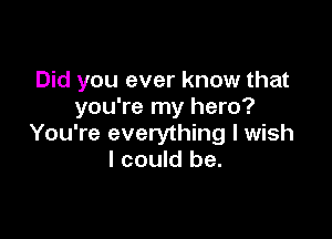 Did you ever know that
you're my hero?

You're everything I wish
I could be.