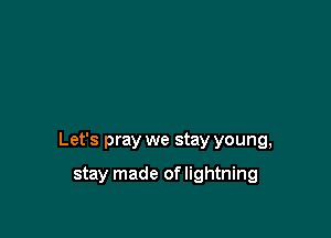 Let's pray we stay young,

stay made oflightning