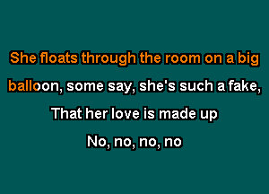 She floats through the room on a big
balloon, some say, she's such afake,
That her love is made up

No, no, no, no