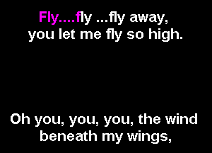 Fly....fly ...fly away,
you let me fly so high.

Oh you, you, you, the wind
beneath my wings,