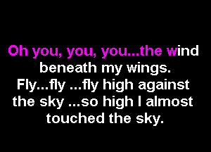 Oh you, you, you...the wind
beneath my wings.
Fly...fly ...fly high against
the sky ...50 high I almost
touched the sky.