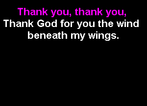 Thank you, thank you,
Thank God for you the wind
beneath my wings.