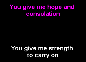 You give me hope and
consolation

You give me strength
to carry on