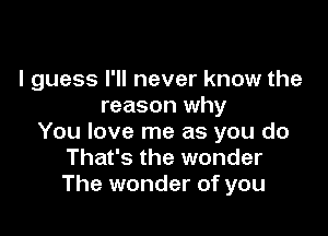 I guess I'll never know the
reason why

You love me as you do
That's the wonder
The wonder of you
