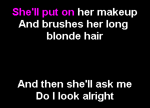 She'll put on her makeup
And brushes her long
blonde hair

And then she'll ask me
Do I look alright