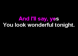 And I'll say, yes
You look wonderful tonight.
