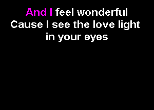 And I feel wonderful
Cause I see the love light
in your eyes