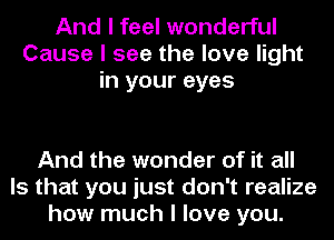 And I feel wonderful
Cause I see the love light
in your eyes

And the wonder of it all
Is that you just don't realize
how much I love you.