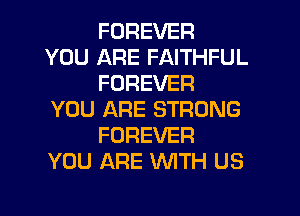 FOREVER
YOU ARE FAITHFUL
FOREVER

YOU ARE STRONG
FOREVER
YOU ARE WITH US