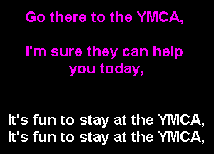 Go there to the YMCA,

I'm sure they can help
you today,

It's fun to stay at the YMCA,
It's fun to stay at the YMCA,