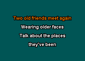 Two old friends meet again

Wearing olderfaces
Talk about the places

they've been