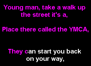 Young man, take a walk up
the street it's a,

Place there called the YMCA,

They can start you back
on your way,