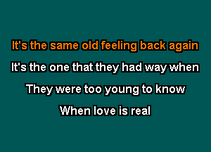 It's the same old feeling back again
It's the one that they had way when
They were too young to know

When love is real