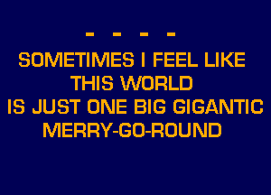 SOMETIMES I FEEL LIKE
THIS WORLD
IS JUST ONE BIG GIGANTIC
MERRY-GO-ROUND