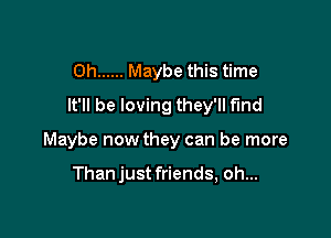 0h ...... Maybe this time
It'll be loving they'll find

Maybe now they can be more

Than just friends, oh...