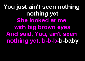 You just ain't seen nothing
nothing yet
She looked at me
with big brown eyes
And said, You, ain't seen
nothing yet, b-b-b-b-baby