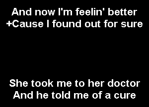 And now I'm feelin' better
4-Cause I found out for sure

She took me to her doctor
And he told me of a cure