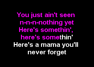 You just ain't seen
n-n-n-nothing yet
Here's somethin',

here's somethin'
Here's a mama you'll
never forget