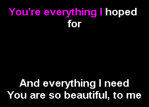 You're everything I hoped
for

And everything I need
You are so beautiful, to me