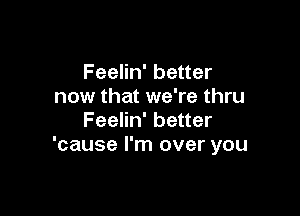 Feelin' better
now that we're thru

Feelin' better
'cause I'm over you