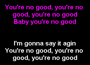 You're no good, you're no
good, you're no good
Baby you're no good

I'm gonna say it agin
You're no good, you're no
good, you're no good