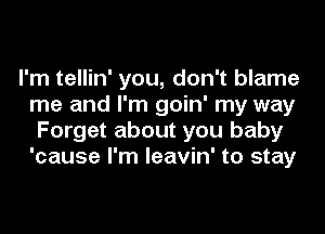 I'm tellin' you, don't blame
me and I'm goin' my way
Forget about you baby
'cause I'm leavin' to stay