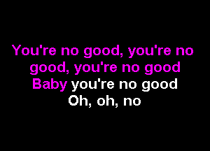 You're no good, you're no
good, you're no good

Baby you're no good
Oh, oh, no