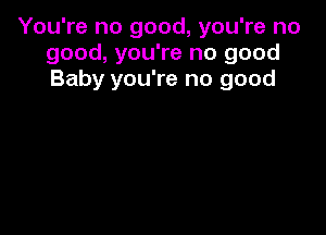 You're no good, you're no
good, you're no good
Baby you're no good