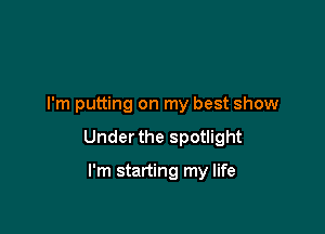 I'm putting on my best show

Under the spotlight

I'm starting my life