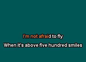 I'm not afraid to fly

When it's above five hundred smiles
