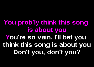 You prob'ly think this song
is about you
You're so vain, I'll bet you
think this song is about you
Don't you, don't you?