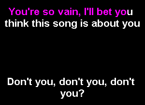 You're so vain, I'll bet you
u nku ssongisaboutyou

DonTyou,donTyou,donT
you?