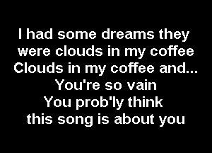 I had some dreams they
were clouds in my coffee
Clouds in my coffee and...
You're so vain
You prob'ly think
this song is about you
