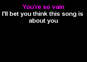 You're so vain
I'll bet you think this song is
about you