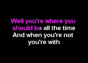 Well you're where you
should be all the time

And when you're not
you're with