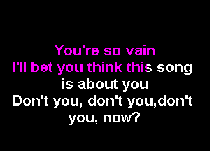 You're so vain
I'll bet you think this song

is about you
Don't you, don't you,don't
you, now?