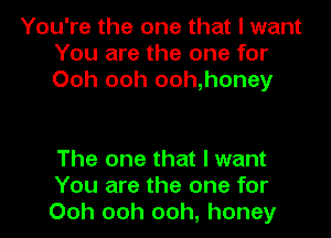 You're the one that I want
You are the one for
Ooh ooh ooh,honey

The one that I want
You are the one for
Ooh ooh ooh, honey