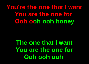 You're the one that I want
You are the one for
Ooh ooh ooh honey

The one that I want
You are the one for
Ooh ooh ooh