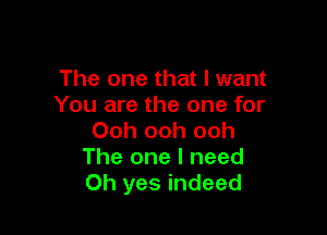 The one that I want
You are the one for

Ooh ooh ooh
The one I need
Oh yes indeed