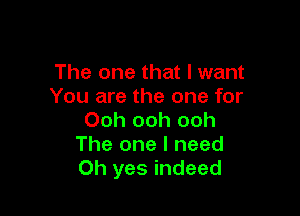 The one that I want
You are the one for

Ooh ooh ooh
The one I need
Oh yes indeed